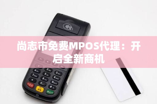尚志市免费MPOS代理：开启全新商机