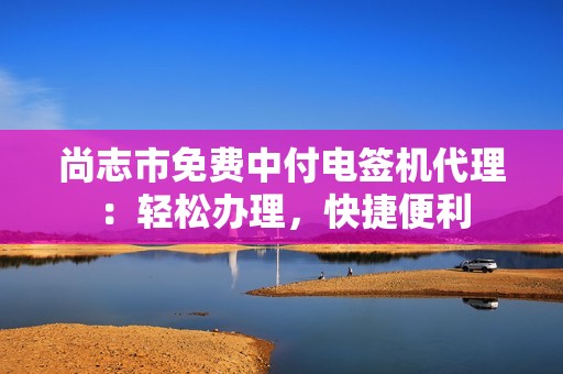 尚志市免费中付电签机代理:轻松办理,快捷便利