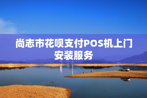 尚志市花呗支付POS机上门安装服务
