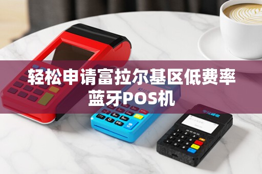 轻松申请富拉尔基区低费率蓝牙POS机