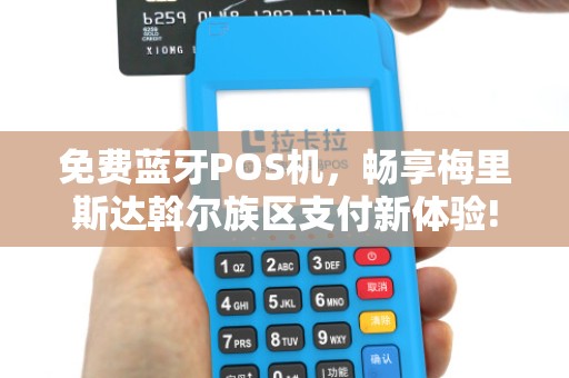 免费蓝牙POS机，畅享梅里斯达斡尔族区支付新体验!