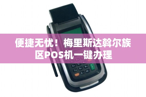 便捷无忧！梅里斯达斡尔族区POS机一键办理
