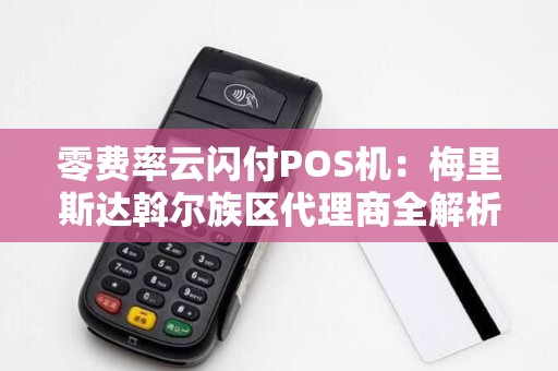 零费率云闪付POS机：梅里斯达斡尔族区代理商全解析