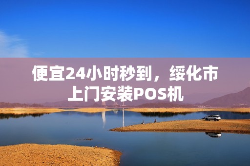 便宜24小时秒到，绥化市上门安装POS机