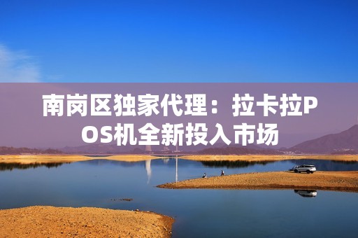 南岗区独家代理:拉卡拉POS机全新投入市场