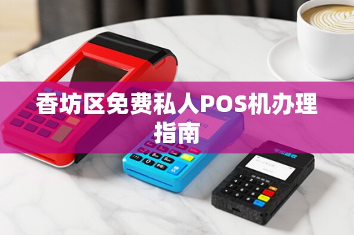 香坊区免费私人POS机办理指南 香坊区免费私人POS机办理指南