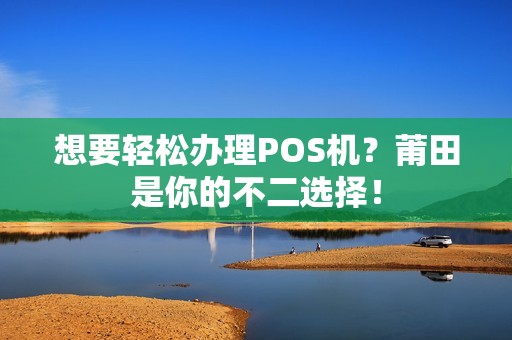 想要轻松办理POS机?莆田是你的不二选择!