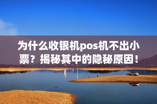 为什么收银机pos机不出小票?揭秘其中的隐秘原因!