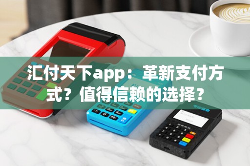 汇付天下app:革新支付方式?值得信赖的选择?