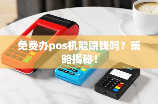 免费办pos机能赚钱吗？策略揭秘！