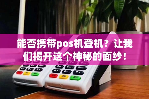 能否携带pos机登机?让我们揭开这个神秘的面纱!