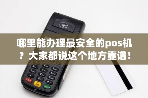 哪里能办理最安全的pos机?大家都说这个地方靠谱!