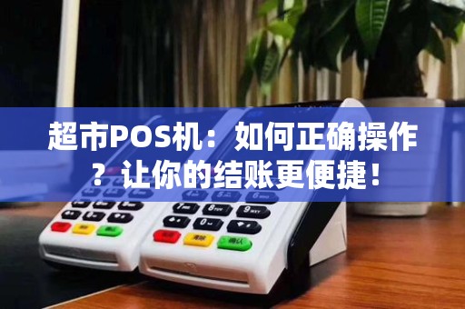 超市POS机:如何正确操作?让你的结账更便捷!