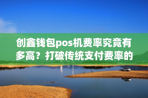 创鑫钱包pos机费率究竟有多高?打破传统支付费率的困扰!