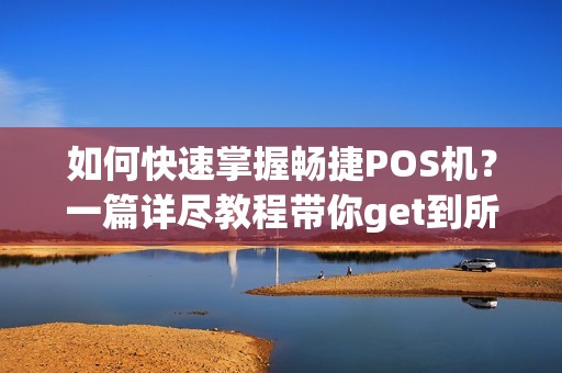 如何快速掌握畅捷POS机?一篇详尽教程带你get到所有使用技巧!