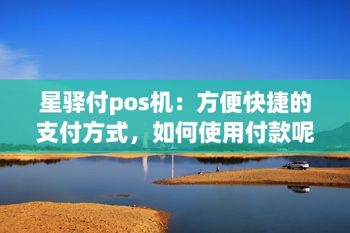 星驿付pos机:方便快捷的支付方式,如何使用付款呢?