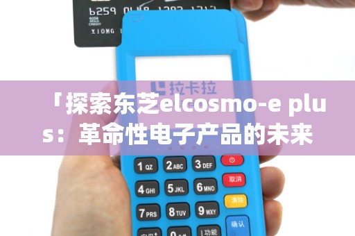 「探索东芝elcosmo-e plus:革命性电子产品的未来」