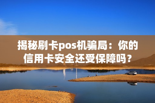 揭秘刷卡pos机骗局:你的信用卡安全还受保障吗?