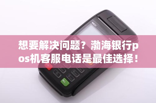 想要解决问题?渤海银行pos机客服电话是最佳选择!