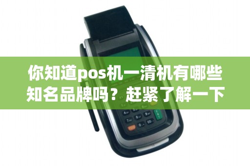 你知道pos机一清机有哪些知名品牌吗?赶紧了解一下!