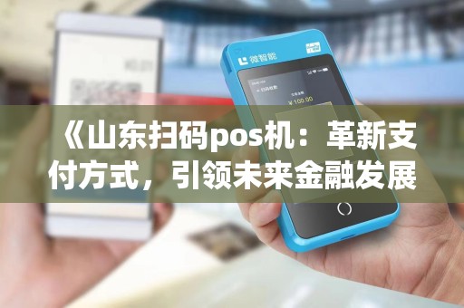 《山东扫码pos机:革新支付方式,引领未来金融发展?》