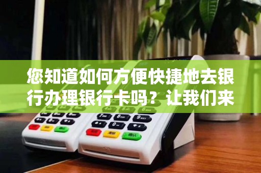 您知道如何方便快捷地去银行办理银行卡吗?让我们来探讨一下吧!