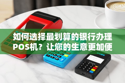 如何选择最划算的银行办理POS机?让您的生意更加便利!