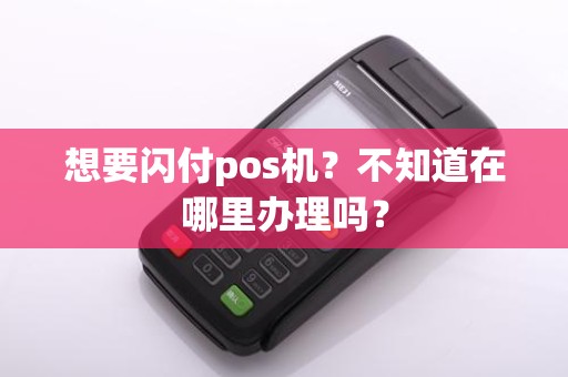 想要闪付pos机?不知道在哪里办理吗?